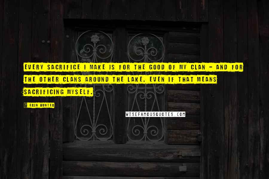 Erin Hunter Quotes: Every sacrifice I make is for the good of my Clan - and for the other Clans around the lake. Even if that means sacrificing myself.