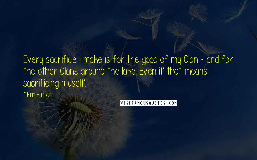 Erin Hunter Quotes: Every sacrifice I make is for the good of my Clan - and for the other Clans around the lake. Even if that means sacrificing myself.