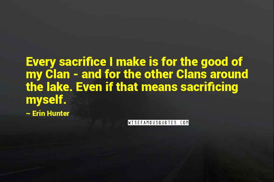 Erin Hunter Quotes: Every sacrifice I make is for the good of my Clan - and for the other Clans around the lake. Even if that means sacrificing myself.