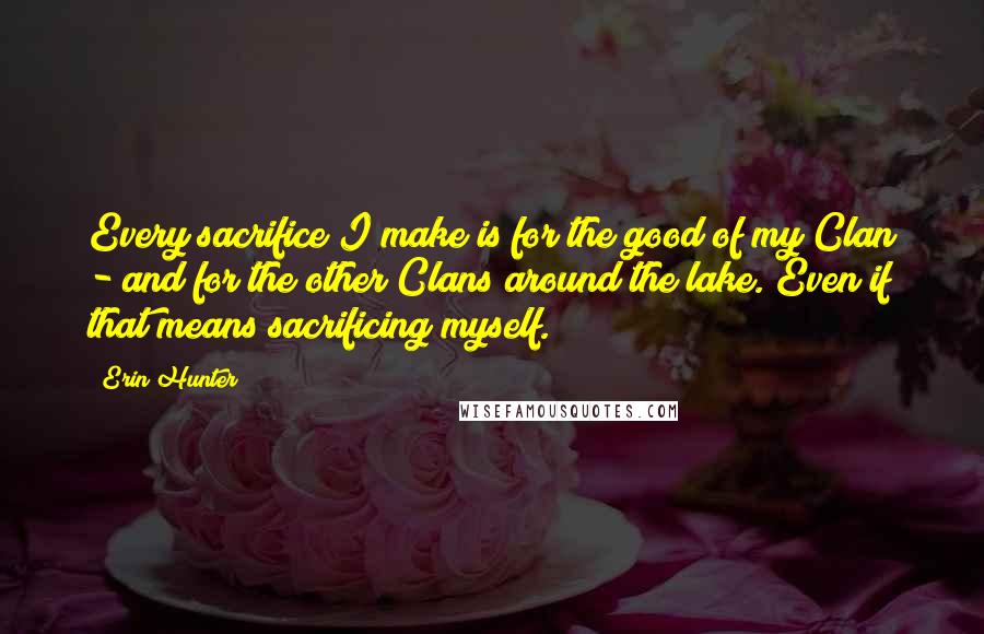 Erin Hunter Quotes: Every sacrifice I make is for the good of my Clan - and for the other Clans around the lake. Even if that means sacrificing myself.