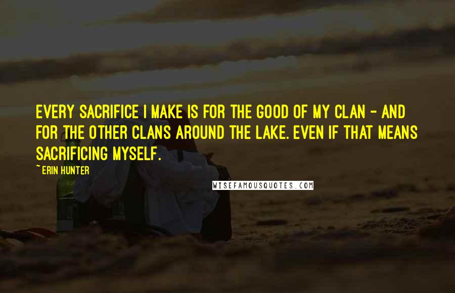 Erin Hunter Quotes: Every sacrifice I make is for the good of my Clan - and for the other Clans around the lake. Even if that means sacrificing myself.