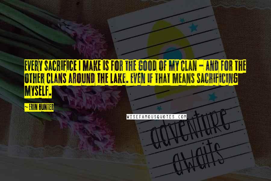 Erin Hunter Quotes: Every sacrifice I make is for the good of my Clan - and for the other Clans around the lake. Even if that means sacrificing myself.