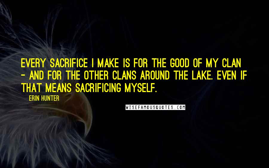 Erin Hunter Quotes: Every sacrifice I make is for the good of my Clan - and for the other Clans around the lake. Even if that means sacrificing myself.