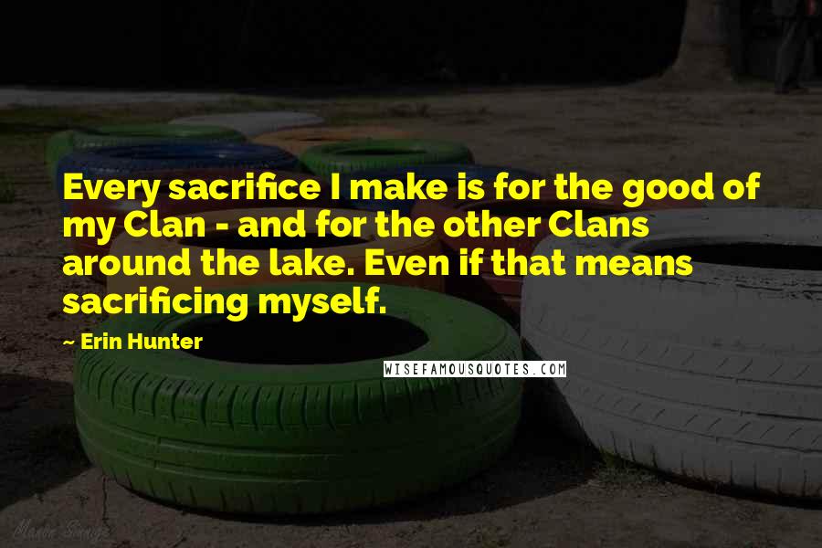 Erin Hunter Quotes: Every sacrifice I make is for the good of my Clan - and for the other Clans around the lake. Even if that means sacrificing myself.