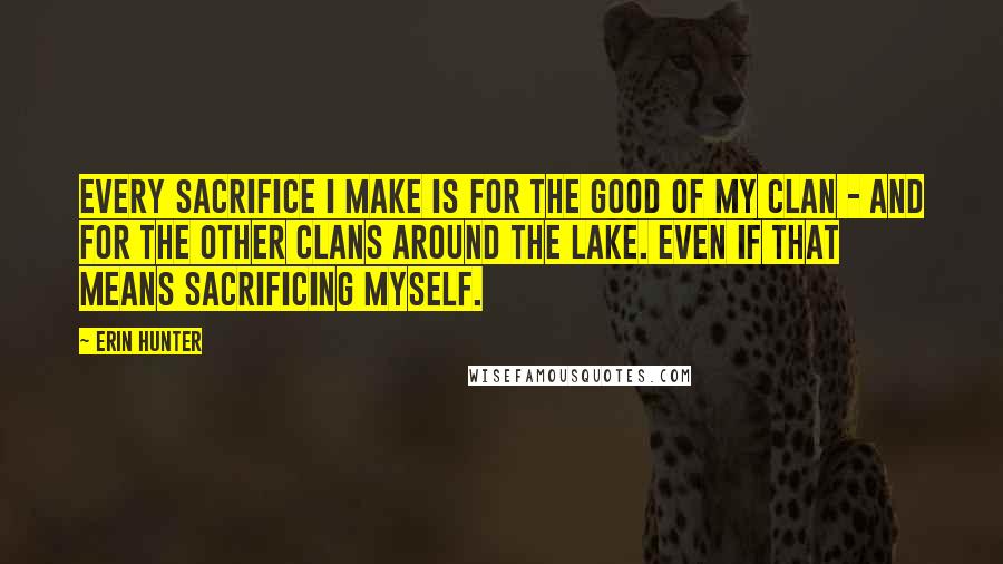 Erin Hunter Quotes: Every sacrifice I make is for the good of my Clan - and for the other Clans around the lake. Even if that means sacrificing myself.