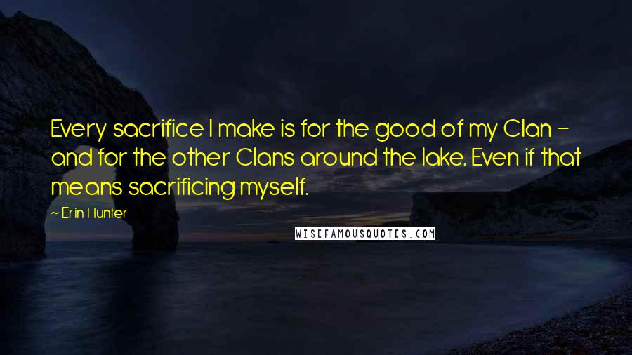 Erin Hunter Quotes: Every sacrifice I make is for the good of my Clan - and for the other Clans around the lake. Even if that means sacrificing myself.