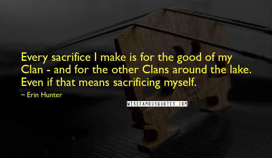 Erin Hunter Quotes: Every sacrifice I make is for the good of my Clan - and for the other Clans around the lake. Even if that means sacrificing myself.