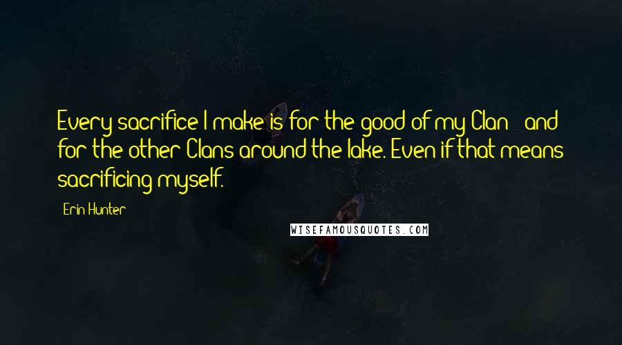 Erin Hunter Quotes: Every sacrifice I make is for the good of my Clan - and for the other Clans around the lake. Even if that means sacrificing myself.