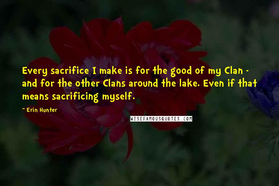 Erin Hunter Quotes: Every sacrifice I make is for the good of my Clan - and for the other Clans around the lake. Even if that means sacrificing myself.