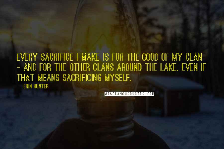 Erin Hunter Quotes: Every sacrifice I make is for the good of my Clan - and for the other Clans around the lake. Even if that means sacrificing myself.