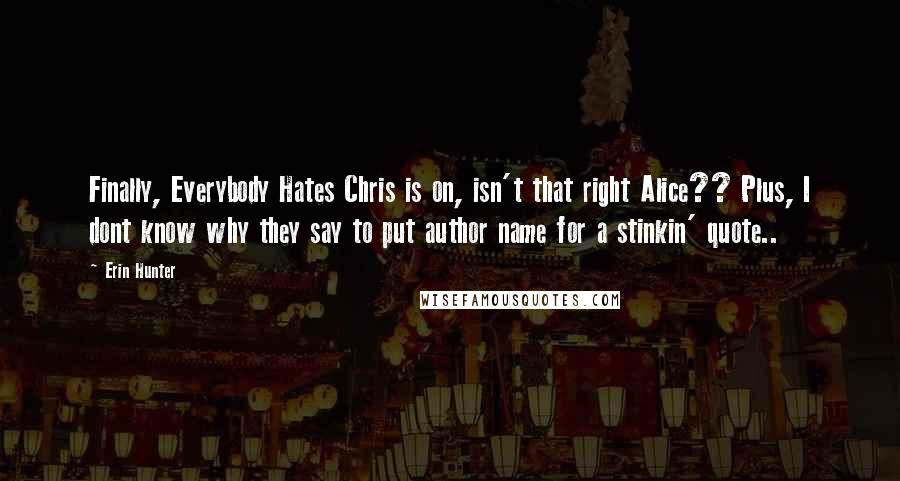 Erin Hunter Quotes: Finally, Everybody Hates Chris is on, isn't that right Alice?? Plus, I dont know why they say to put author name for a stinkin' quote..