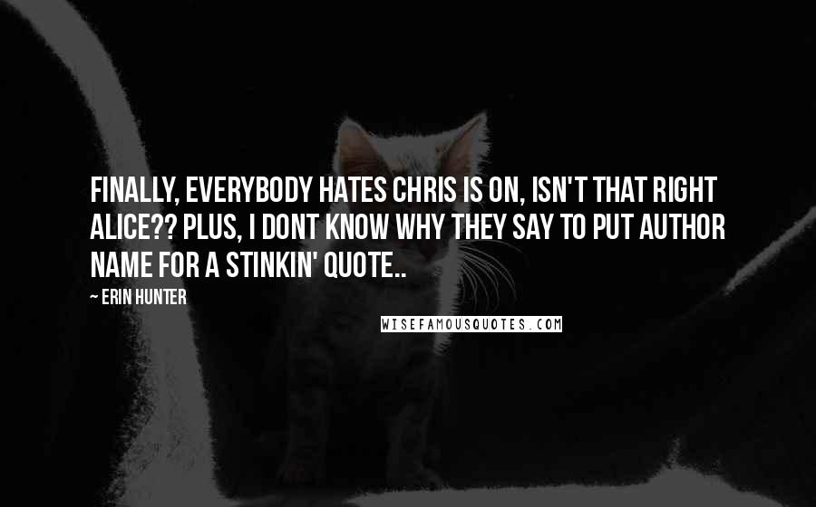 Erin Hunter Quotes: Finally, Everybody Hates Chris is on, isn't that right Alice?? Plus, I dont know why they say to put author name for a stinkin' quote..