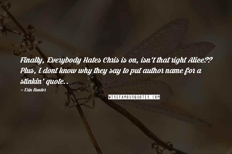 Erin Hunter Quotes: Finally, Everybody Hates Chris is on, isn't that right Alice?? Plus, I dont know why they say to put author name for a stinkin' quote..