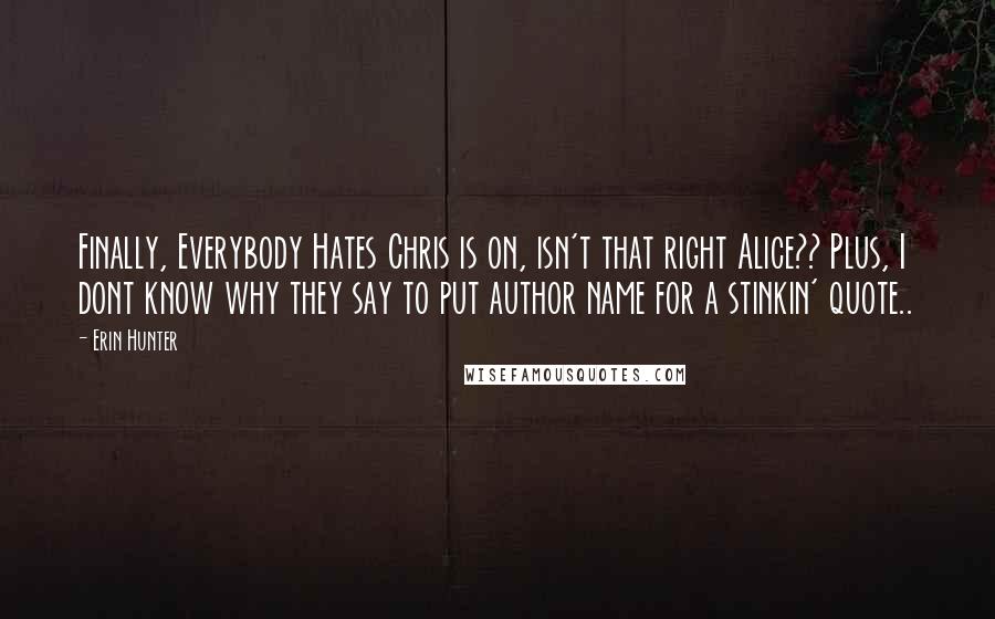 Erin Hunter Quotes: Finally, Everybody Hates Chris is on, isn't that right Alice?? Plus, I dont know why they say to put author name for a stinkin' quote..
