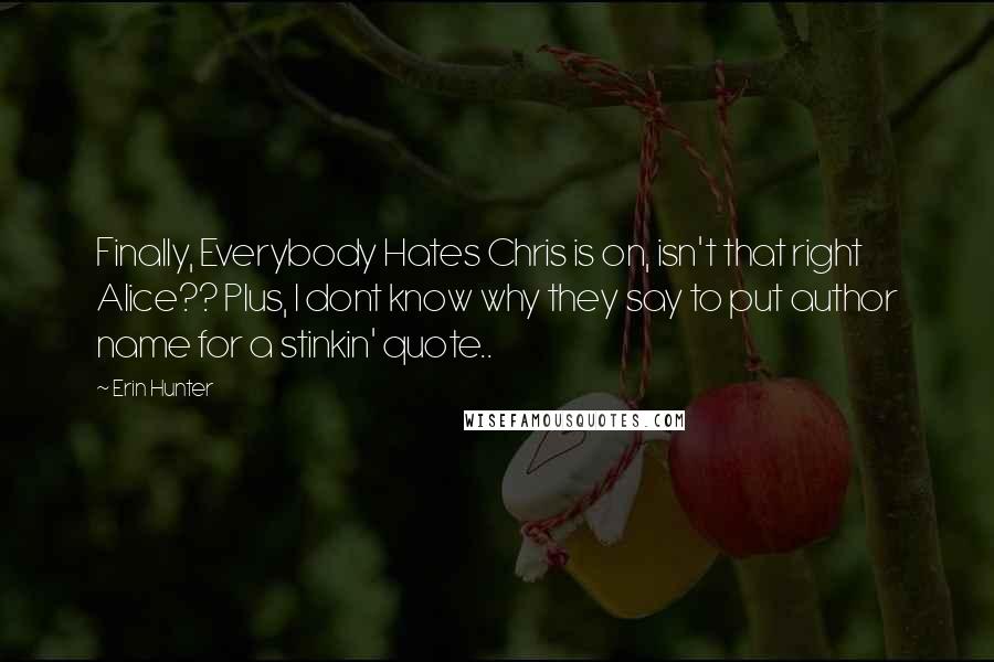 Erin Hunter Quotes: Finally, Everybody Hates Chris is on, isn't that right Alice?? Plus, I dont know why they say to put author name for a stinkin' quote..