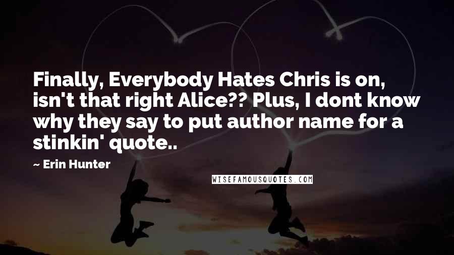 Erin Hunter Quotes: Finally, Everybody Hates Chris is on, isn't that right Alice?? Plus, I dont know why they say to put author name for a stinkin' quote..