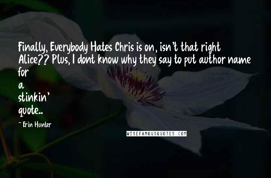 Erin Hunter Quotes: Finally, Everybody Hates Chris is on, isn't that right Alice?? Plus, I dont know why they say to put author name for a stinkin' quote..
