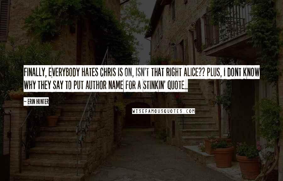 Erin Hunter Quotes: Finally, Everybody Hates Chris is on, isn't that right Alice?? Plus, I dont know why they say to put author name for a stinkin' quote..