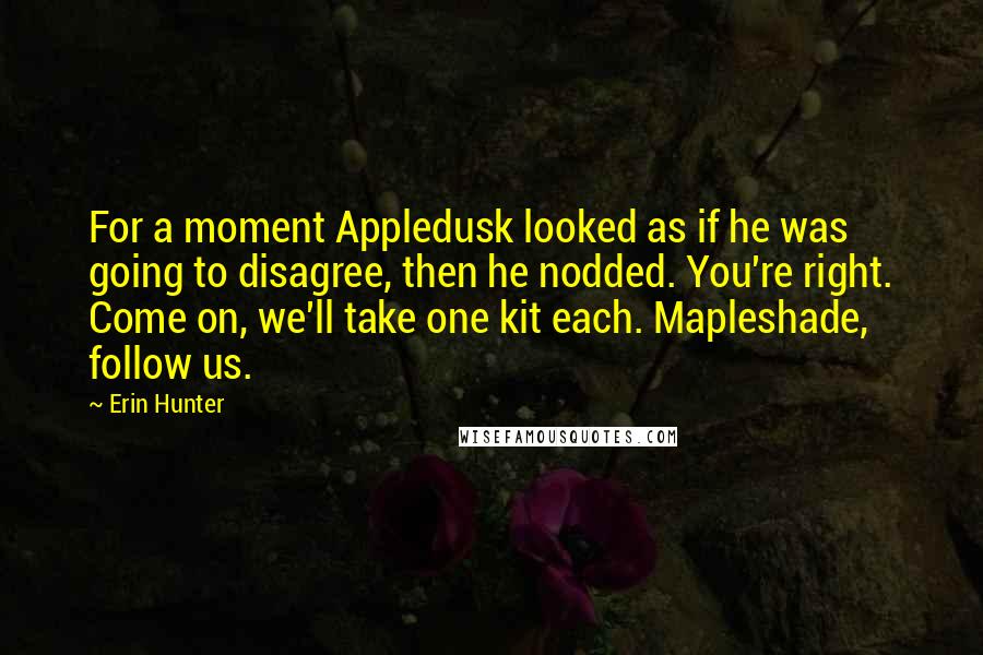 Erin Hunter Quotes: For a moment Appledusk looked as if he was going to disagree, then he nodded. You're right. Come on, we'll take one kit each. Mapleshade, follow us.