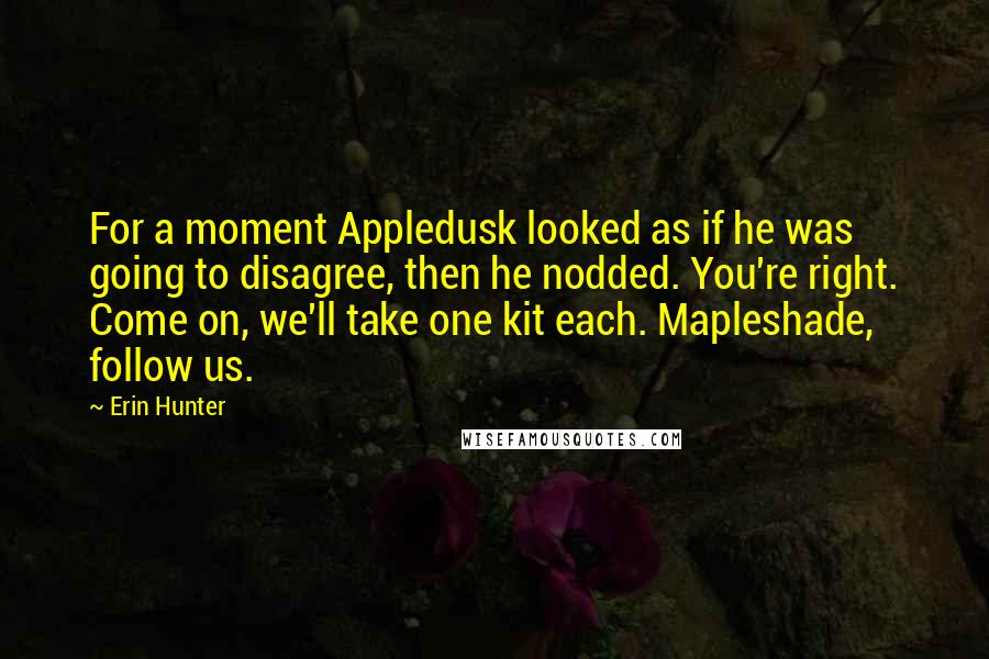 Erin Hunter Quotes: For a moment Appledusk looked as if he was going to disagree, then he nodded. You're right. Come on, we'll take one kit each. Mapleshade, follow us.