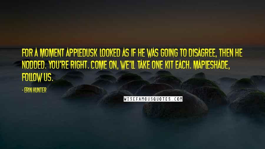 Erin Hunter Quotes: For a moment Appledusk looked as if he was going to disagree, then he nodded. You're right. Come on, we'll take one kit each. Mapleshade, follow us.