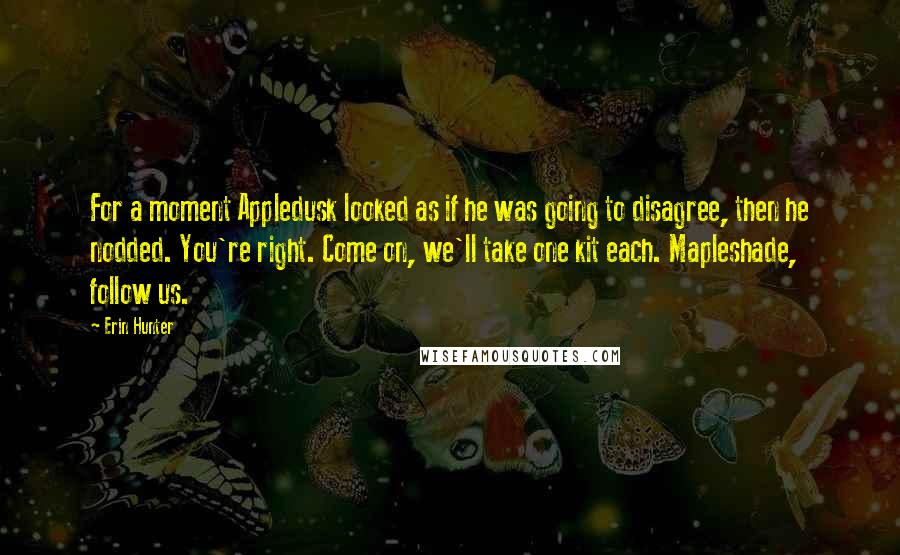 Erin Hunter Quotes: For a moment Appledusk looked as if he was going to disagree, then he nodded. You're right. Come on, we'll take one kit each. Mapleshade, follow us.