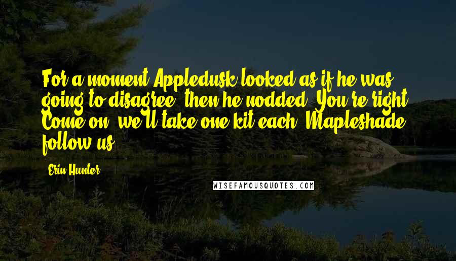 Erin Hunter Quotes: For a moment Appledusk looked as if he was going to disagree, then he nodded. You're right. Come on, we'll take one kit each. Mapleshade, follow us.