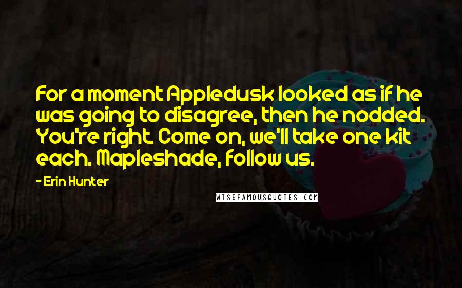 Erin Hunter Quotes: For a moment Appledusk looked as if he was going to disagree, then he nodded. You're right. Come on, we'll take one kit each. Mapleshade, follow us.