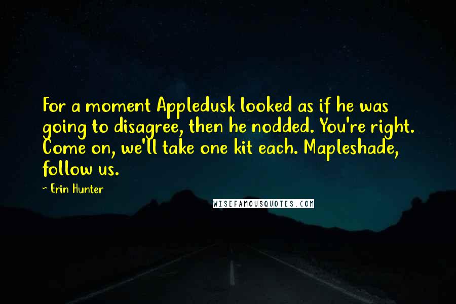 Erin Hunter Quotes: For a moment Appledusk looked as if he was going to disagree, then he nodded. You're right. Come on, we'll take one kit each. Mapleshade, follow us.