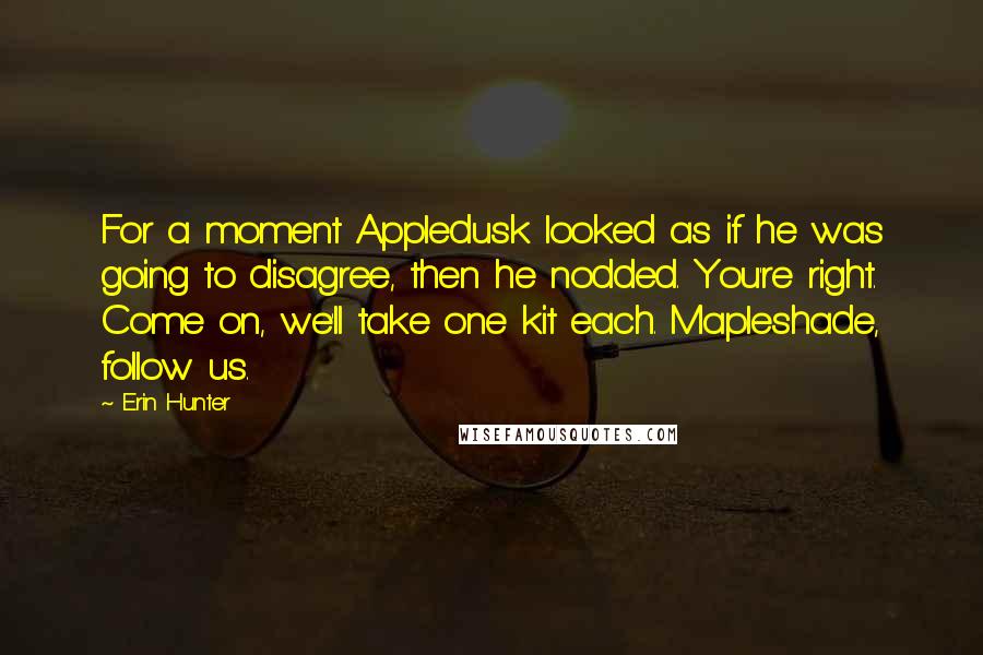 Erin Hunter Quotes: For a moment Appledusk looked as if he was going to disagree, then he nodded. You're right. Come on, we'll take one kit each. Mapleshade, follow us.