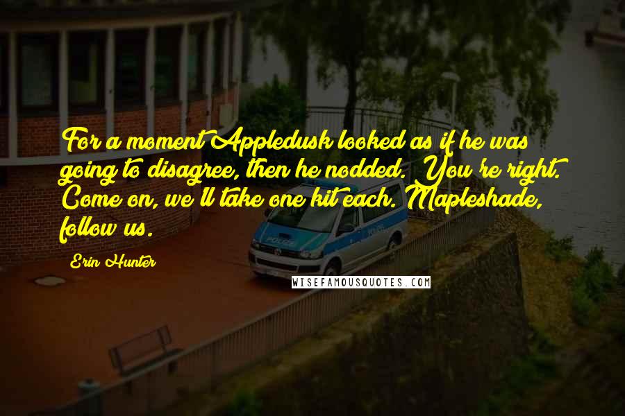 Erin Hunter Quotes: For a moment Appledusk looked as if he was going to disagree, then he nodded. You're right. Come on, we'll take one kit each. Mapleshade, follow us.