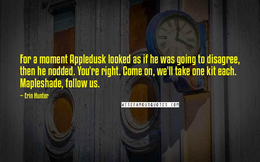 Erin Hunter Quotes: For a moment Appledusk looked as if he was going to disagree, then he nodded. You're right. Come on, we'll take one kit each. Mapleshade, follow us.