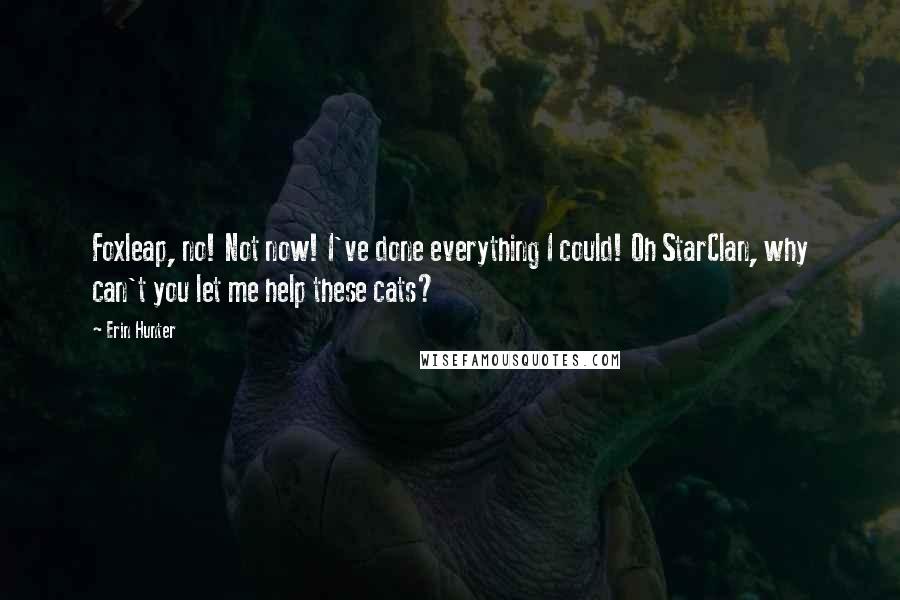 Erin Hunter Quotes: Foxleap, no! Not now! I've done everything I could! Oh StarClan, why can't you let me help these cats?