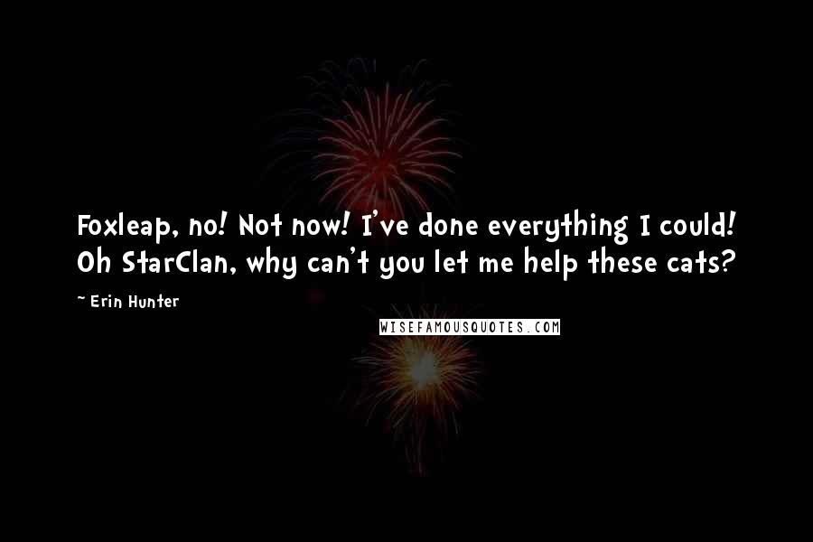 Erin Hunter Quotes: Foxleap, no! Not now! I've done everything I could! Oh StarClan, why can't you let me help these cats?