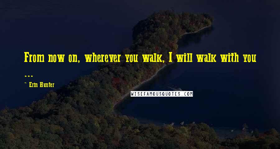Erin Hunter Quotes: From now on, wherever you walk, I will walk with you ...