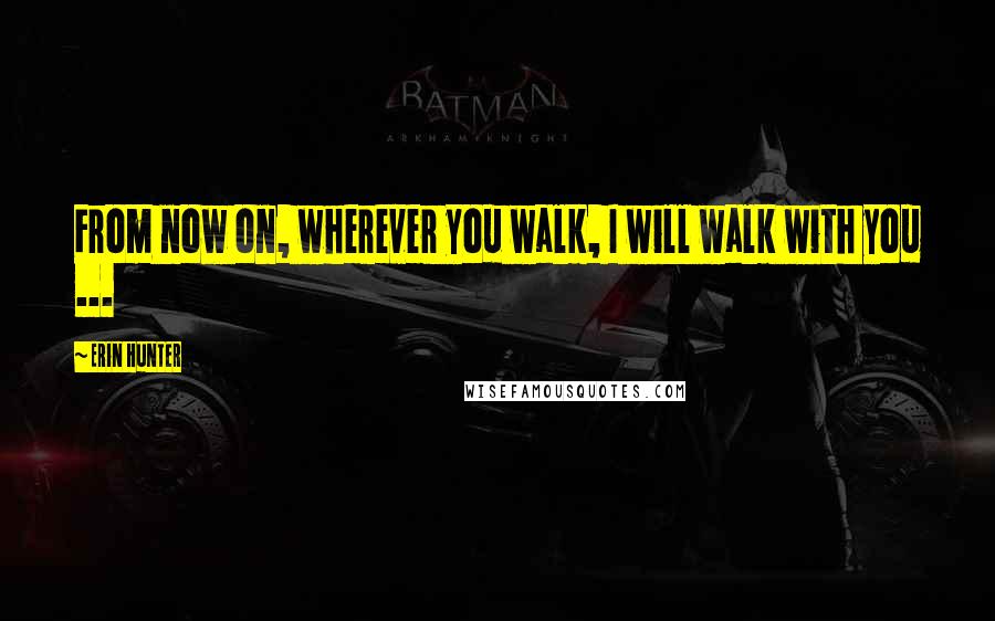 Erin Hunter Quotes: From now on, wherever you walk, I will walk with you ...