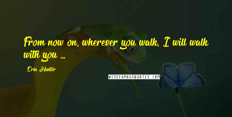 Erin Hunter Quotes: From now on, wherever you walk, I will walk with you ...