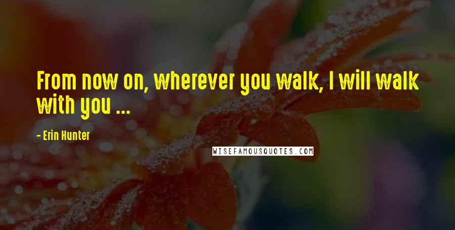 Erin Hunter Quotes: From now on, wherever you walk, I will walk with you ...