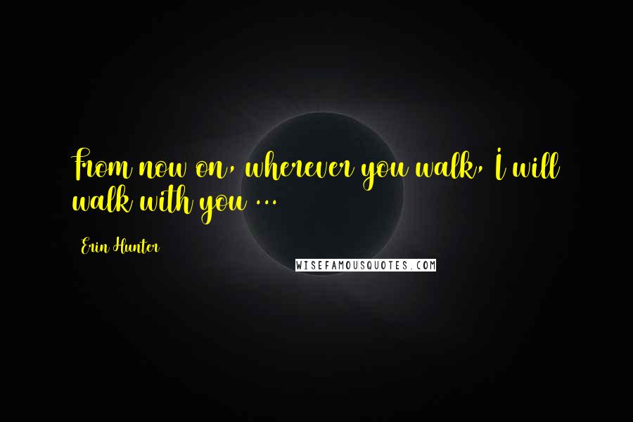 Erin Hunter Quotes: From now on, wherever you walk, I will walk with you ...