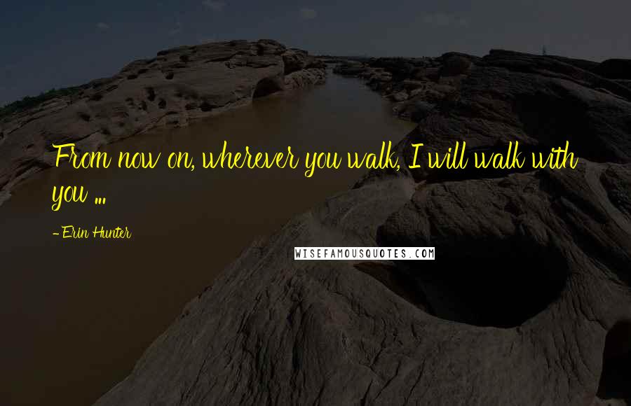 Erin Hunter Quotes: From now on, wherever you walk, I will walk with you ...