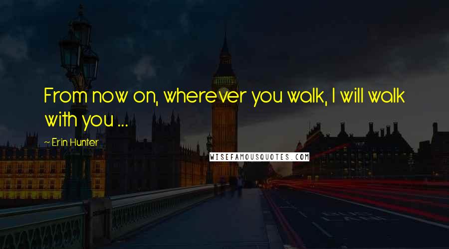 Erin Hunter Quotes: From now on, wherever you walk, I will walk with you ...