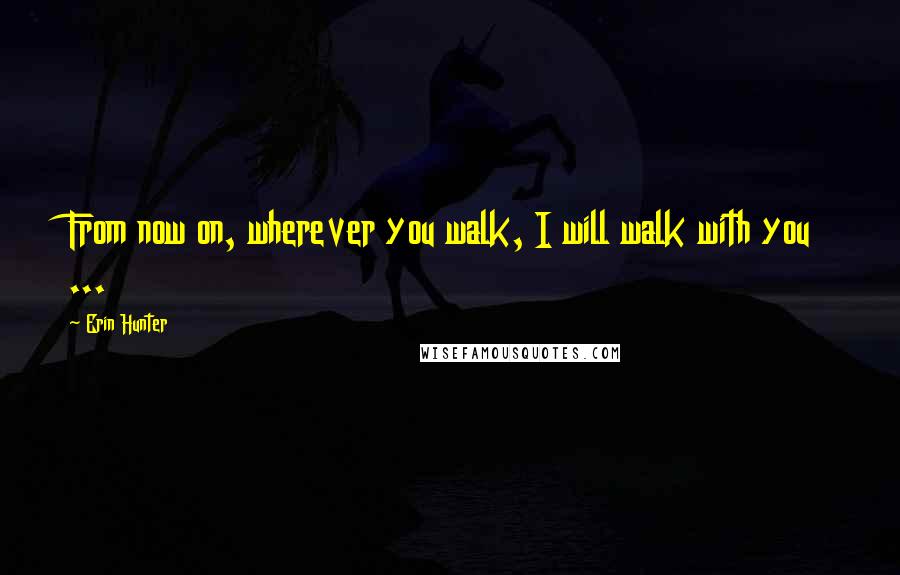 Erin Hunter Quotes: From now on, wherever you walk, I will walk with you ...