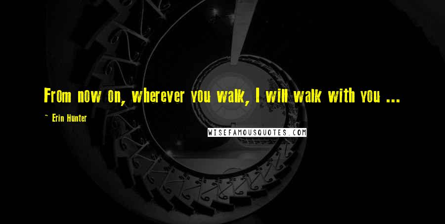 Erin Hunter Quotes: From now on, wherever you walk, I will walk with you ...