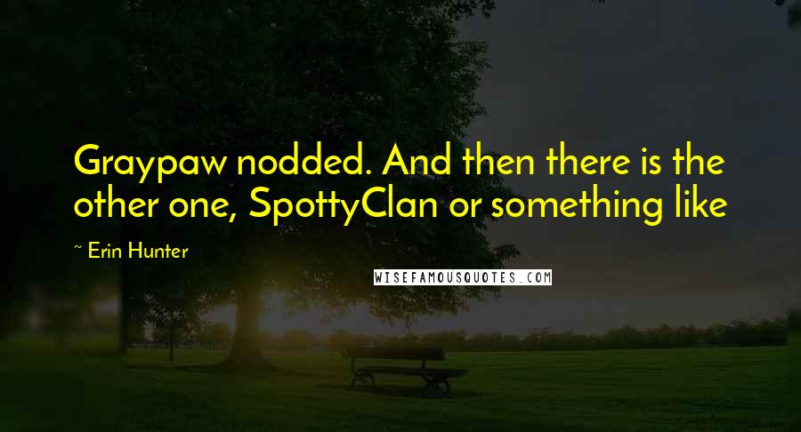 Erin Hunter Quotes: Graypaw nodded. And then there is the other one, SpottyClan or something like