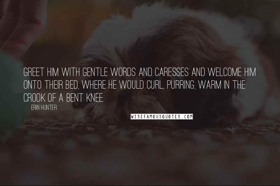 Erin Hunter Quotes: Greet him with gentle words and caresses and welcome him onto their bed, where he would curl, purring, warm in the crook of a bent knee.