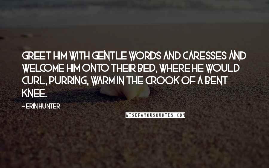 Erin Hunter Quotes: Greet him with gentle words and caresses and welcome him onto their bed, where he would curl, purring, warm in the crook of a bent knee.