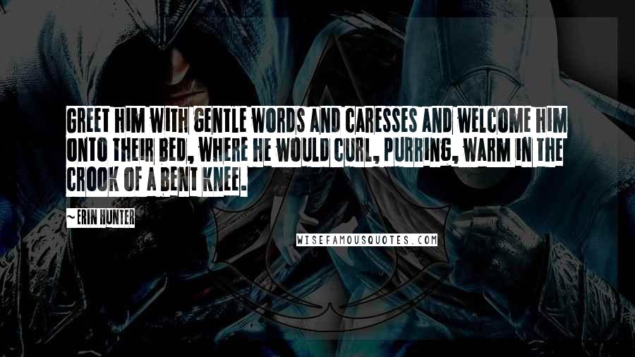 Erin Hunter Quotes: Greet him with gentle words and caresses and welcome him onto their bed, where he would curl, purring, warm in the crook of a bent knee.