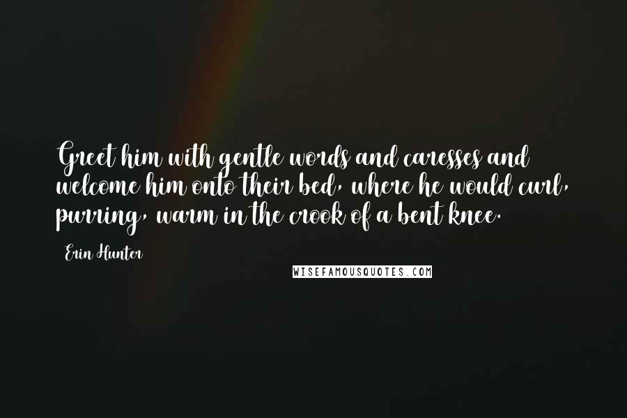 Erin Hunter Quotes: Greet him with gentle words and caresses and welcome him onto their bed, where he would curl, purring, warm in the crook of a bent knee.