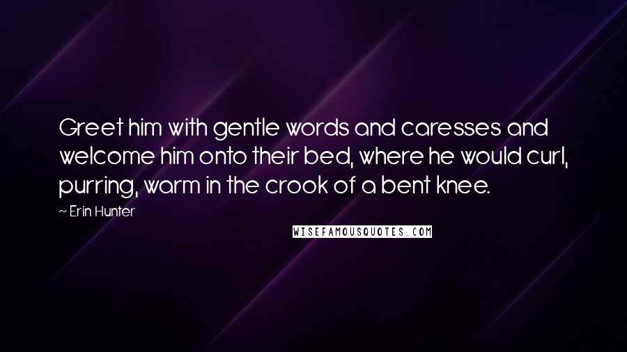 Erin Hunter Quotes: Greet him with gentle words and caresses and welcome him onto their bed, where he would curl, purring, warm in the crook of a bent knee.