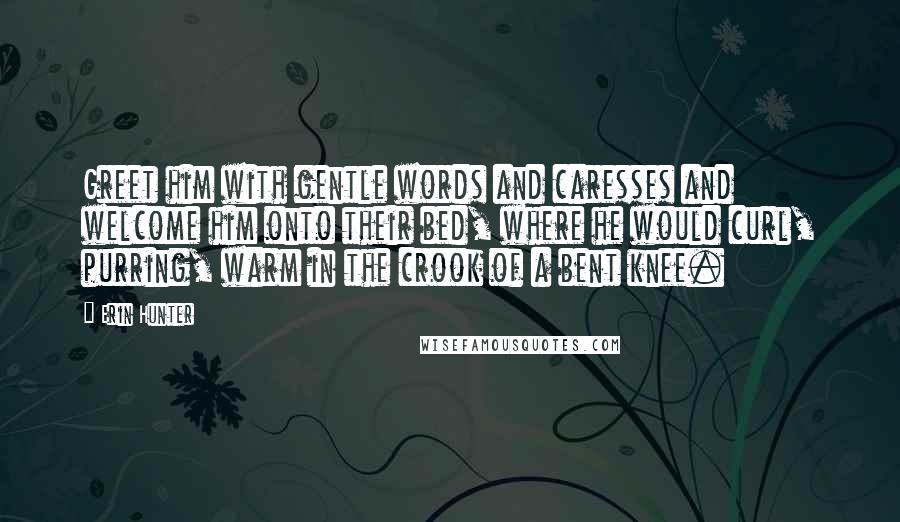 Erin Hunter Quotes: Greet him with gentle words and caresses and welcome him onto their bed, where he would curl, purring, warm in the crook of a bent knee.